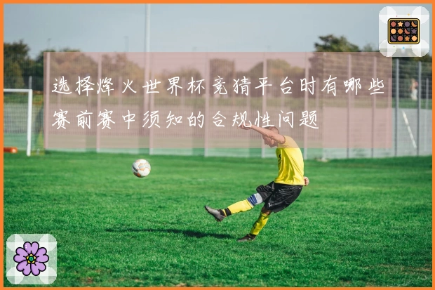 选择烽火世界杯竞猜平台时有哪些赛前赛中须知的合规性问题