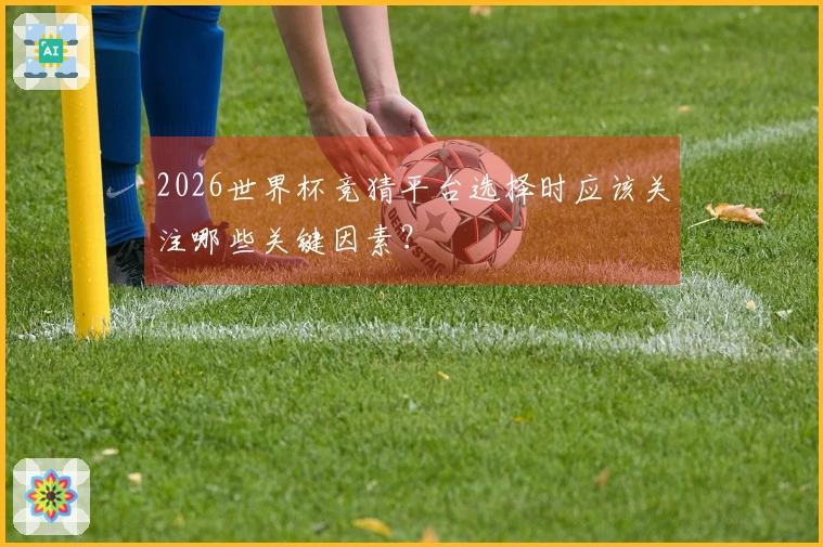 2026世界杯竞猜平台选择时应该关注哪些关键因素？