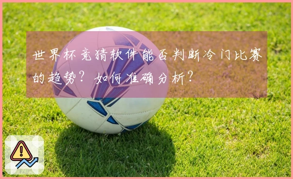 世界杯竞猜软件能否判断冷门比赛的趋势？如何准确分析？