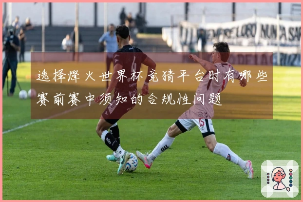选择烽火世界杯竞猜平台时有哪些赛前赛中须知的合规性问题