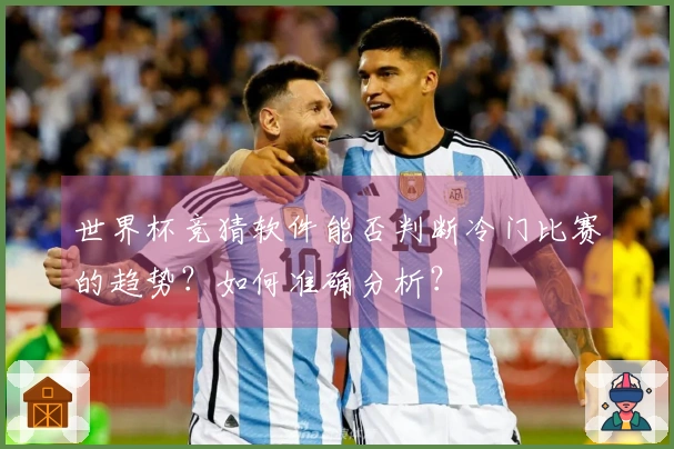 世界杯竞猜软件能否判断冷门比赛的趋势？如何准确分析？