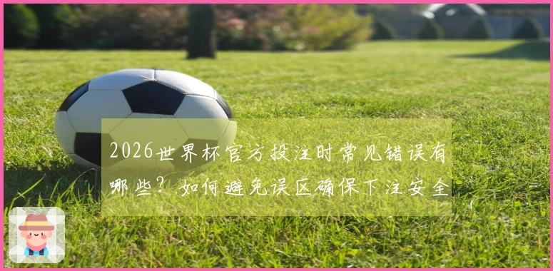 2026世界杯官方投注时常见错误有哪些？如何避免误区确保下注安全？