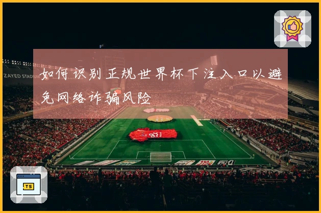 如何识别正规世界杯下注入口以避免网络诈骗风险